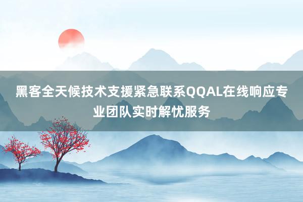 黑客全天候技术支援紧急联系QQAL在线响应专业团队实时解忧服务