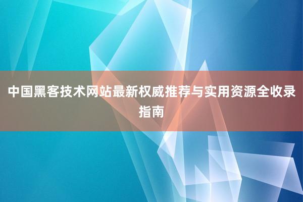 中国黑客技术网站最新权威推荐与实用资源全收录指南