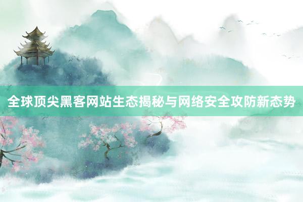 全球顶尖黑客网站生态揭秘与网络安全攻防新态势